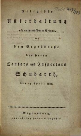 Religiöse Unterhaltung mit untermischtem Gesang, bey dem Begräbniße des Herrn Cantors und Inspectors Schubarth : den 23. April, 1810