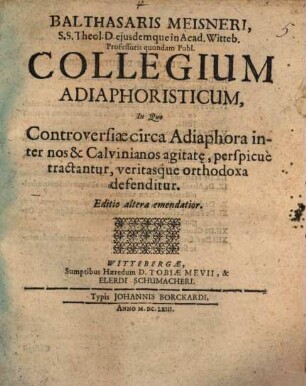 Balthasaris Meisneri, S.S. Theol. D. eiusdemque in Acad. Witteb. Professoris quondam Publ. Collegium Adiaphoristicum : In Quo Controversiae circa Adiaphora inter nos & Calvinianos agitat[a]e, perspicue tractantur, veritasque orthodoxa defenditur