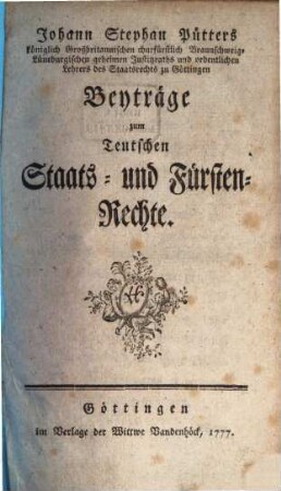 Johann Stephan Pütters königlich Großbritannischen churfürstlich Braunschweig-Lüneburgischen geheimen Justitzraths und ordentlichen Lehrers des Staatsrechts zu Göttingen Beyträge zum Teutschen Staats- und Fürsten-Rechte, [1]