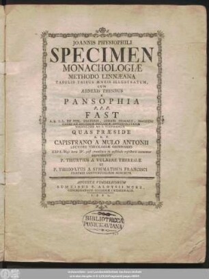 Joannis Physiophili Specimen Monachologiae Methodo Linnaeana : Tabulis Tribus Aeneis Illustratum, Cum Adnexis Thesibus E Pansophia P. P. P. Fast ... Quas Praeside A. R. P. Capistrano A Mulo Antonii Lectore Theologiae Ordinario ... Defendent P. Tiburtius A Vulnere Theresiae Et P. Theodatus A Stigmatibus Francisci Fratres Conventualium Minorum