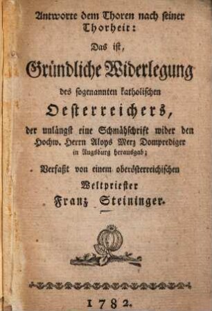 Antworte dem Thoren nach seiner Thorheit: Das ist, gründliche Widerlegung des sogenannten katholischen Oesterreichers, der unlängst eine Schmähschrift wider den Hochw. Herrn Aloys Merz Domprediger in Augsburg herausgab