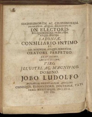 Serenissimorum. Ac. Celsissimorum. Principum. Atque. Dominorum. Dn. Electoris. Reliquorumque. Principum. [...] Viro. Illustri. Ac. Magnifico. Domino. Jobo. Ludolfo. [...] Domino. Joh. Dan. Arculario. Doctori. Theologo. [...]