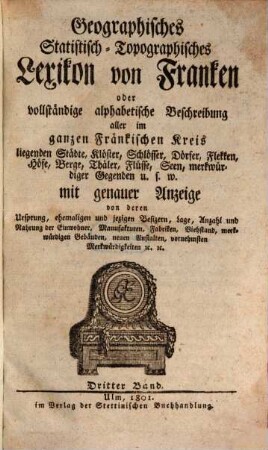 Geographisches Statistisch-Topographisches Lexikon von Franken oder vollständige alphabetische Beschreibung aller im ganzen Fränkischen Kreis liegenden Städte, Klöster, Schlösser, Dörfer, Flekken, Höfe, Berge, Thäler, Flüsse, Seen, merkwürdiger Gegenden u.s.w. : mit genauer Anzeige von deren Ursprung, ehemaligen und jezigen Besizern, Lage, Anzahl und Nahrung der Einwohner, Manufakturen, Fabriken, Viehstand, merkwürdigen Gebäuden, neuen Anstalten, vornehmsten Merkwürdigkeiten [et]c. [et]c., 3