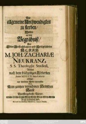 Die allgemeine Nothwendigkeit zu sterben, Wolten an dem Begräbniß, Des Edlen, Großachbahren und Wohlgelahrten Herrn M. Joh. Zachariæ Neukranz, S S. Theologiæ Studiosi, Welches nach dem frühen Absterben Anno MDCCX. den 16. Martii erfolget, mit betrübter Feder entwerffen Drey Dem gantzen vornehmen Heilischen Hause Dienstergebenste Diener