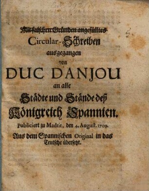 Mit falschen Gründen angefülltes Circular-Schreiben ausgegangen von Duc D'Anjou an alle Städte und Stände des Königreich Spannien : Publiciert zu Madrit, den 4. August. 1709. Aus dem Spanischen Original in deas Teutsche übersetzt