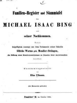 Familien-Register und Stammtafel des Michael Isaac Bing und seiner Nachkommen : nebst beigef. Testamente seiner Enkelin Gütche Worms geb. Mendler-Oetingen, die Stiftung eines Brautvermächtnisses zu Gunsten ihrer Anverwandten betreffend / zsgest. von Elias Ullmann
