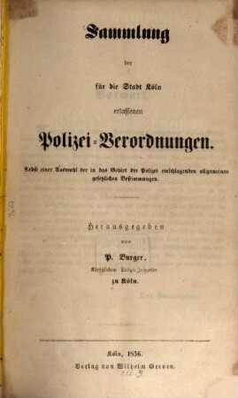 Sammlung der für die Stadt Köln erlassenen Polizei-Verordnungen : nebst einer Auswahl der in das Gebiet der Polizei einschlagenden allgemeinen gesetzlichen Bestimmungen