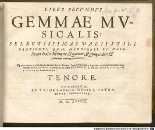 LIBER SECVNDVS GEMMAE MVSICALIS: SELECTISSIMAS VARII STILI CANTIONES, QVAE MADRIGALI ET NAPOlitane Italis dicuntur, Quatuor, Quinque, Sex & plurium vocum, continens : Quarum omnium versa pagina accuratissimum Indicem (qui & Musicorum, è quorum monumentis sumtae sunt, nomina prodet) exhibebit
