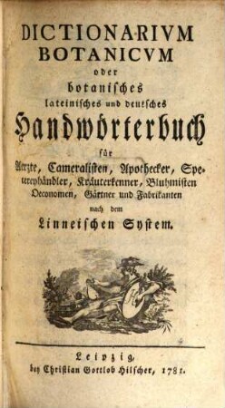 Dictionarivm Botanicvm oder botanisches lateinisches und deutsches Handwörterbuch : für Aerzte, Cameralisten, Apothecker, Specereyhändler, Kräuterkenner, Bluhmisten, Oeconomen, Gärtner und Fabrikanten nach dem Linneischen System ; [Lateinische in alphabetische Ordnung gesetzte Pflanzenterminologie]