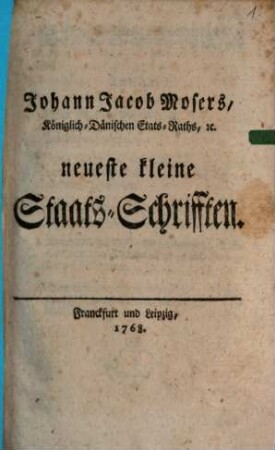 Johann Jacob Mosers, Königlich-Dänischen Etats-Raths, [et]c. neueste kleine Staats-Schrifften