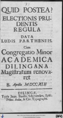 Quid Postea? Electionis Prudentis Regula : Data Ludis Partheniis, Cùm Congregatio Minor Academica Dilingana Magistratum renovaret 8. Aprilis MDCCXLII.