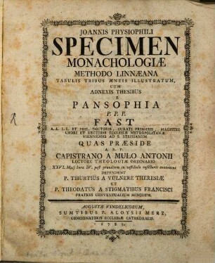 Joannis Physiophili Specimen Monachologiae Methodo Linnaeana : Tabulis Tribus Aeneis Illustratum, Cum Adnexis Thesibus E Pansophia P. P. P. Fast ... Quas Praeside A. R. P. Capistrano A Mulo Antonii Lectore Theologiae Ordinario ... Defendent P. Tiburtius A Vulnere Theresiae Et P. Theodatus A Stigmatibus Francisci Fratres Conventualium Minorum