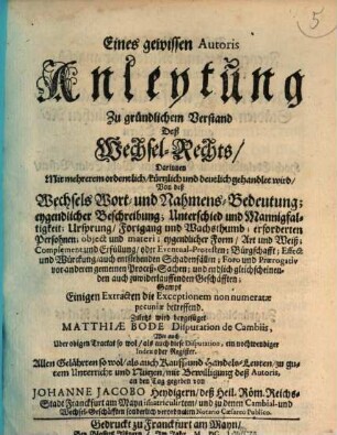 Eines gewissen Autoris Anleytung zu gründlichem Verstand deß Wechsel-Rechts : darinnen ... gehandlet wird von deß Wechsels Wort- und Nahmens-Bedeutung, eygendlicher Beschreibung, Unterschied und Mannigfaltigkeit ...
