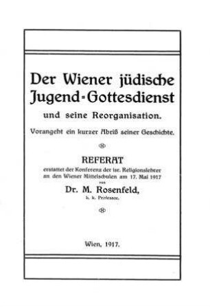 Der Wiener jüdische Jugend-Gottesdienst und seine Reorganisation : vorangeht ein kurzer Abriß seiner Geschichte ; Referat erstattet d. Konferenz d. isr. Religionslehrer an d. Wiener Mittelschulen am 17. Mai 1917 / von M. Rosenfeld