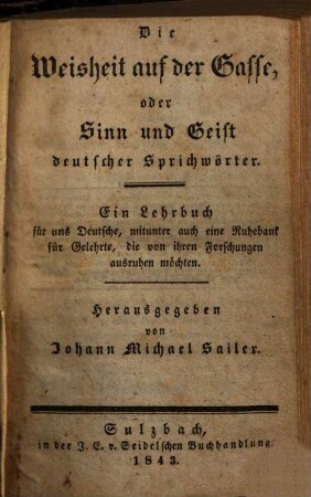 Die Weisheit auf der Gasse, oder Sinn und Geist deutscher Sprichwörter : ein Lehrbuch für uns Deutsche, mit unter auch eine Ruhebank für Gelehrte, die von ihren Forschungen ausruhen möchten