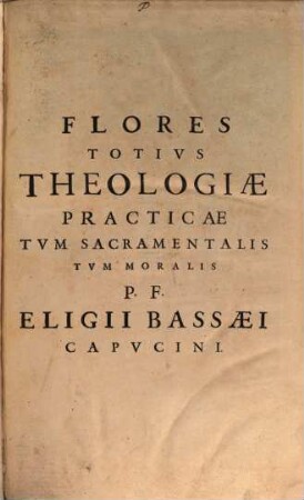 Flores Totivs Theologiæ Practicæ : Tvm Sacramentalis, Tvm Moralis