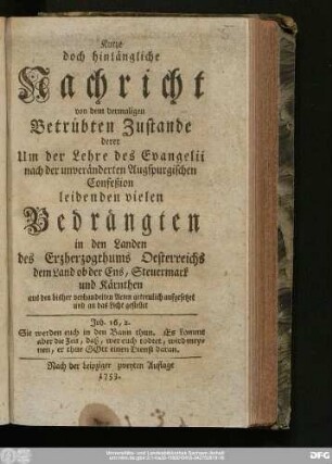 Kurze doch hinlängliche Nachricht von dem dermaligen betrübten Zustande derer um der Lehre des Evangelii nach der unveränderten Augspurgischen Confeßion leidenden vielen Bedrängten in den Landen des Erzherzogthums Oesterreichs dem Land ob der Ens, Steuermark und Kärnthen