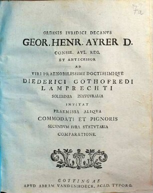 Ordinis Ivridici Decanvs Geor. Henr. Ayrer D. Consil. Avl. Reg. Et Antecessor Ad Viri Praenobilissimi Doctissimiqve Diederici Gothofredi Lamprechti Solemnia Inavgvralia Invitat Praemissa Aliqva Commodati Et Pignoris Secvndvm Ivra Statvtaria Comparatione