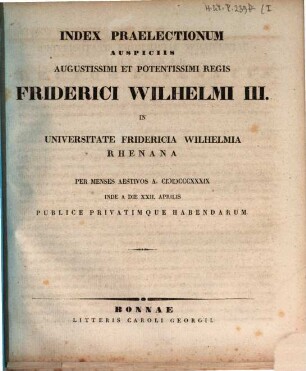 Index praelectionum auspiciis Augustissimi et Potentissimi Regis Friderici Wilhelmi III. in Universitate Fridericia Wilhelmia Rhenana ... publice privatimque habendarum. 1839