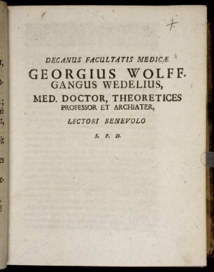 Decanus Facultatis Medicae Georgius Wolffgangus Wedelius, Med. Doctor, Theoretices Professor Et Archiater, Lectori Benevolo S.P.D. : [P.P. sub Sigillo Facultatis, d. XXIIX. Septembr. MDCLXXXIV.]