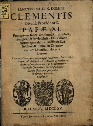 Sanctissimi D. N. Domini Clementis Divina Providentia Papae XI. Praeceptum super omnimoda, absoluta, integra, & inviolabili observatione eorum, quae alias a Sanctitate Sua in Causa Rituum, seu Ceremoniarum Sinensium decreta fuerunt : Cum rejectione quarumcumque rationum, seu excusationum ad ejusmodi Decretorum executionem declinandam allatarum, ac praescriptione Formulae Juramenti per Missionarios illarum Partium praesentes, & futuros hac in re praestandi