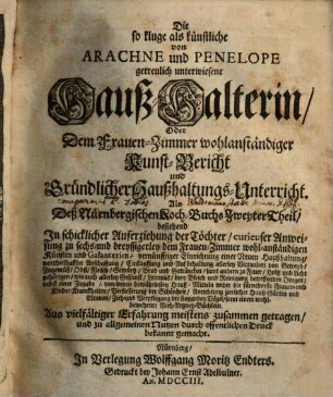 Die so kluge als künstliche von Arachne und Penelope getreulich unterwiesene Hauß-Halterin, Oder Dem Frauen-Zimmer wohlanständiger Kunst-Bericht und Gründlicher Haußhaltungs-Unterricht : Als Deß Nürnbergischen Koch-Buchs Zweyter Theil ...