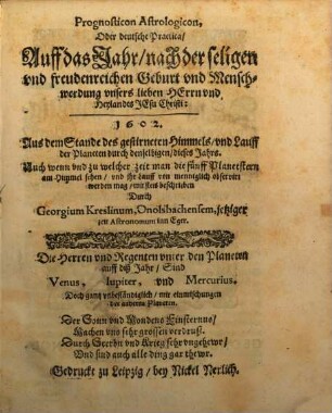 Prognosticon Astrologicon, Oder deutsche Practica Auff das Jahr nach der seligen und freudenreichen Geburt und Menschwerdung unsers lieben Herrn und Heylandes Jesu Christi: 1602 : Aus dem Stande des gestirnten Himmels und Lauff der Planeten durch denselbigen dieses Jahrs. Auch wenn und zu welcher zeit man die fünff Planetstern am Himmel sehen und ihr lauff von menniglich observirt werden mag