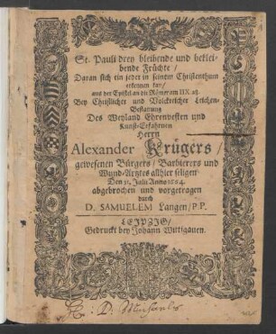 St. Pauli drey bleibende und bekleibende Früchte/ Daran sich ein jeder in seinem Christenthum erkennen kan/ aus der Epistel an die Römer am IIX. 28. : Bey Christlicher und Volckreicher Leichen-Bestattung Des ... Herrn Alexander Krügers/ gewesenen Bürgers/ Barbierers und Wund-Artztes allhier seligen Den 31. Julii Anno 1664.