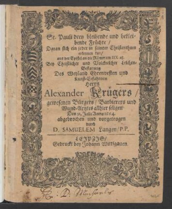 St. Pauli drey bleibende und bekleibende Früchte/ Daran sich ein jeder in seinem Christenthum erkennen kan/ aus der Epistel an die Römer am IIX. 28. : Bey Christlicher und Volckreicher Leichen-Bestattung Des ... Herrn Alexander Krügers/ gewesenen Bürgers/ Barbierers und Wund-Artztes allhier seligen Den 31. Julii Anno 1664.