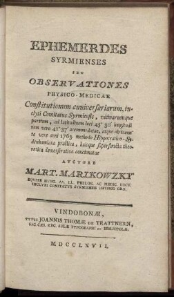 Ephemerdes [!] Syrmienses Seu Observationes Physico-Medicae Constitutionum anniuersariarum, inclyti Comitatus Syrmiensis, vicinarumque partium, ad latitudinem loci 45° 30' longitudinem vero 41° 37' accomodatae, atque ab ineunte vere anni 1763. methodo Hippocratico-Sydenhamiana practica, huicque superstructa theoretica demonstratiua concinnatae