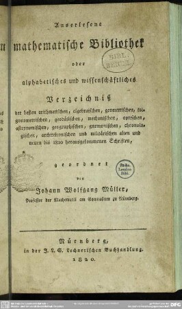 Auserlesene mathematische Bibliothek : oder alphabetisches und wissenschaftliches Verzeichnis der besten arithmetischen, algebraischen, geometrischen, trigonometrischen, geodätischen, mechanischen, optischen, astronomischen, geographischen, gnomonischen, chronologischen, architektonischen und militärischen alten und neuen bis 1820 herausgekommenen Schriften