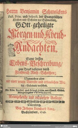 Herrn Benjamin Schmolckens Past. Prim. und Inspect. der Evangelischen Kirchen und Schulen vor Schweidnitz Gott-geheiligte Morgen- und Abend-Andachten : Samt dessen Lebens-Beschreibung; Nunmehro aber mit einer neuen Vorrede und erbaulichen Wetter-Gebetern versehen