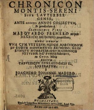 Chronicon Montis Sereni Sive Lauterbergense : Ante CCCCXL Annos Collectvm, & jamdudum à ... Marqvardo Frehero atque Henrico Meibomio promissum, Nvnc Demvm Vna Cvm Vetervm Misniae Marchionvm In Eodem Monvmento Aeri Inciso, Aliorvmqve Monasteriorvm Chronicis Vetvstis Ac Fvndationibvs, ex Codd. MStis Editvm ...