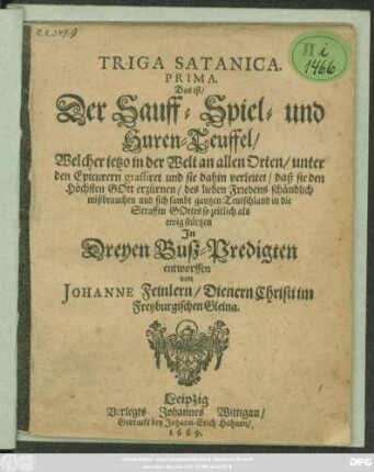 Triga Satanica. Prima. Das ist/ Der Sauff- Spiel- und Huren-Teuffel/ Welcher ietzo in der Welt an allen Orten/ unter den Epicurern grassiret und sie dahin verleitet ... : In Dreyen Buß-Predigten entworffen