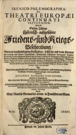 IrenicoPolemographia, Sive Theatri Europaei Continuati Septennium: Das ist SiebenJährige Historischaußgeführte Friedens und KriegsBeschreibung : Von den denckwürdigsten Geschichten, so sich hie und da in Europa, als in Hoch- und Nieder-Teutschland, Franckreich, Hispanien, Portugall, Italien, Dalmatia, Candia, England, Schott- und Irrland, Den[n]emarck, Norwegen, Schweden, Polen, Moscau, Schlesien, Böhmen, Ober- und Nieder-Oesterreich, Hungarn, Siebenbürgen, Wallachey, Moldau, Türck- und Barbarey, [et]c. Sowol im weltlichen Regiment, als Kriegswesen, vom Jahr Christi 1651. biß an bevorstehende Wahl ... Leopolden dieses Namens deß Ersten, erwehlten Römischen Käisers, [et]c. Beydes zu Wasser und Land, begeben und zugetragen