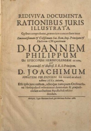 Rediviva documenta rationibus juris illustrata : Quibus comprobatur, praetensam concordiam inter Eminentissimum & Celsissimum Sac. Rom. Imp. Principem & Electorem Moguntinum D. Ioannem Philippum Uti episcopum Herbipolensem ex una, et Reverendiß. & Illustriß. S. R. I. Principem, D. Joachimum abbatem Fuldensem fel. record. ex altera Anno 1662. initam, Esse ipso jure nullam, adeo´que ... auctoritate Apostolicâ rescindendam