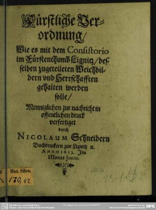 Fürstliche Verordnung, Wie es mit dem Consistorio im Fürstenthumb Lignitz, desselben zugeteileten Weichbildern vnd Herrschafften gehalten werden solle : [Geben zur Lignitz den 30. Junii Anno 1613. Georg Rudolf, Hertzog in Schlesien, zur Lignitz vnd Brieg]