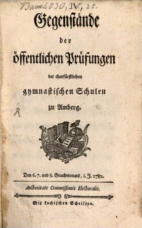 Gegenstände der öffentlichen Prüfungen der churfürstlichen gymnastischen Schulen zu Amberg : Den 6. 7. und 8. Brachmonats, i. J. 1781