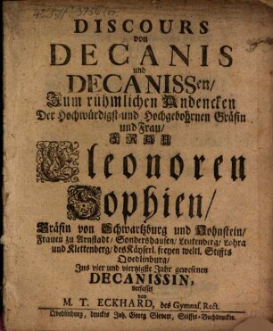 Discours von Decanis und Decanissen : Zum rühmlichen Andencken Der Hochwürdigst- und Hochgebohrnen Gräfin und Frau, Frau Eleonoren Sophien, Gräfin von Schwartzburg und Hohnstein, Frauen zu Arnstadt, Sondershausen, Leutenberg, Lohra und Klettenberg, des Käyserl. freyen weltl. Stiffts Qvedlinburg, Ins vier und viertzigste Jahr gewesenen Decanissin