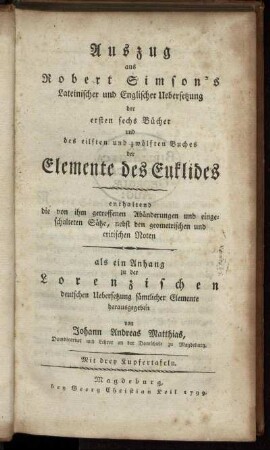 Auszug aus Robert Simson's Lateinischer und Englischer Uebersetzung der ersten sechs Bücher und des eilften und zwölften Buches der Elemente des Euklides : enthaltend die von ihm getroffenen Abänderungen und eingeschalteten Sätze, nebst den geometrischen und critischen Noten ; als ein Anhang zu der Lorenzischen deutschen Uebersetzung sämtlicher Elemente herausgegeben ; Mit drey Kupfertafeln
