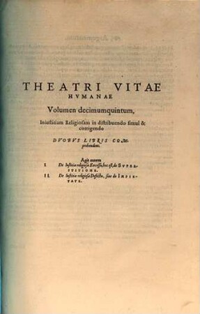 Theatrvm Vitae Hvmanae : Acceßit Elenchvs Triplex, Methodi scilicet, Titulorum, et Exemplorum, 15. Iniustitiam religiosam in distribuendo simul & corrigendo duobus libris comprehendens. Agit autem I. De iustitiae religiosae excessu, hoc est, de superstitione ...