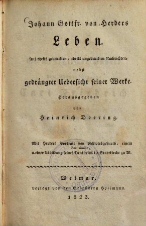 Johann Gottfried von Herders Leben : aus theils gedruckten, theils ungedruckten Nachrichten, nebst gedrängter Übersicht seiner Werke ; mit Herders Portrait von Schwerdgeburth, einem Facsimile, u. einer Abbildung seines Denksteins i. d. Stadtkirche zu W.