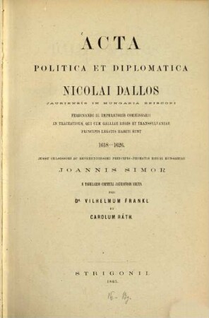 Acta politica et diplomatica 1618 - 1626 : Per Wilh. Frankl et Car. Ráth. Auch mit ungarischen Titelblatt: Nicolaus Dallos Politikai és diplomatiai iratai