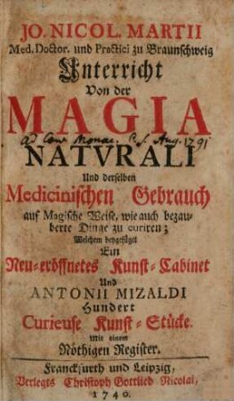 Jo. Nicol. Martii Med. Doctor. und Practici zu Braunschweig Unterricht Von der Magia Natvrali Und derselben Medicinischen Gebrauch auf Magische Weise, wie auch bezauberte Dinge zu curiren : Welchem beygefüget Ein Neu-eröffnetes Kunst-Cabinet Und Antonii Mizaldi Hundert Curieuse Kunst-Stücke. Mit einem Nöthigen Register