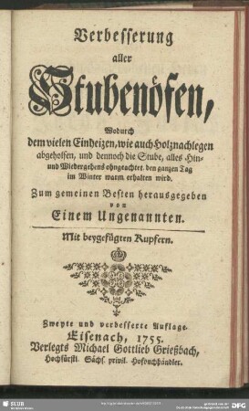 Verbesserung aller Stubenöfen, Wodurch dem vielen Einheizen, wie auch dem Holznachlegen abgeholfen, und dennoch die Stube, alles Hin- und Wiedergehens ohngeachtet, den ganzen Tag im Winter warm erhalten wird