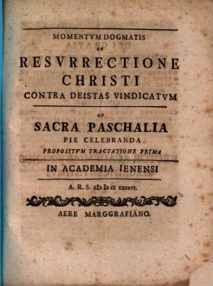 Momentvm Dogmatis De Resvrrectione Christi Contra Deistas Vindicatvm : Ad Sacra Paschalia Pie Celebranda Propositvm Tractione Prima In Academia Ienensi A. R. S. MDCCXXXXVI