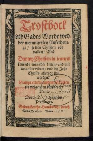 Trostbock || vth Gades Worde wed=||der mennigerley Anfechtin=||ge/ so den Christen vör || vallen/ Vnd || Dat wy Christen in jennem || Leuende einander keñen/ vnd mit || einander reden/ vnd by Jesu || Christo alletydt syn || werden.|| Sampt etliken andern Stücken || ... Dorch D.Johannem || Pfeffinger.||