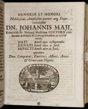 Memoriae Et Honori ... Dn. Johannis Maii, Römhilda Fr. Utriusq[ue] Medicinae Doctoris ... Nati Anno 1592. 25. Septembr. Denati Anno 1671. 9. Iuni[i]. Sepulti Anno 1671. 13. Iuni[i], parentant Dnn. Compatres, Fautores, Affines, Amici & Gener cum Nepote.