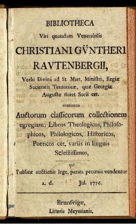 Bibliotheca Viri quondam Venerabilis Christiani Güntheri Rautenbergii, Verbi Divini ad St. Mart. Ministri ... : continens Auctorum classicorum collectionem egregiam ... qui Publicae auctionis lege, parata pecunia vendentur a. d. Iul. 1776.