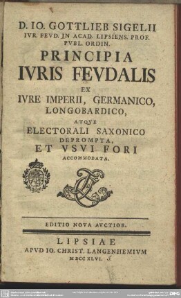 D. Jo. Gottlieb Sigelii Iur. Feud. In Acad. Lipsiens. Prof. Publ. Ordin. Principia Iuris Feudalis : Ex Iure Imperii, Germanico, Longobardico, Atque Electorali Saxonico Deprompta, Et Usui Fori Accommodata